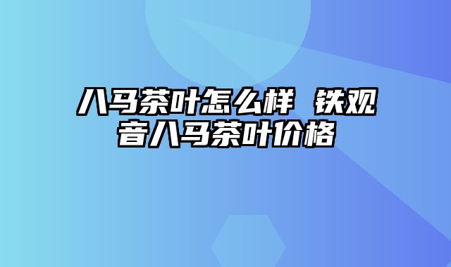 八马茶叶怎么样 铁观音八马茶叶价格