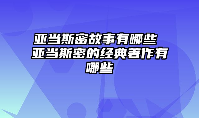 亚当斯密故事有哪些 亚当斯密的经典著作有哪些