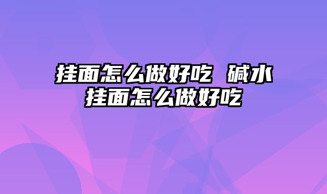 挂面怎么做好吃 碱水挂面怎么做好吃