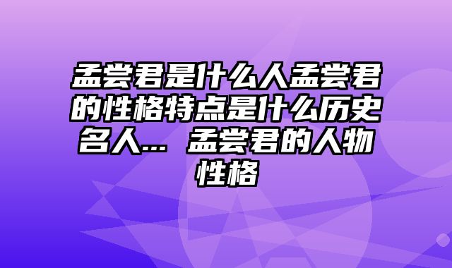 孟尝君是什么人孟尝君的性格特点是什么历史名人... 孟尝君的人物性格