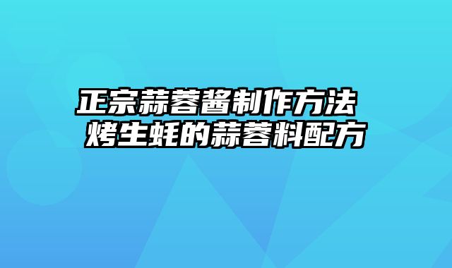 正宗蒜蓉酱制作方法 烤生蚝的蒜蓉料配方