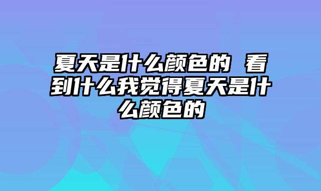 夏天是什么颜色的 看到什么我觉得夏天是什么颜色的