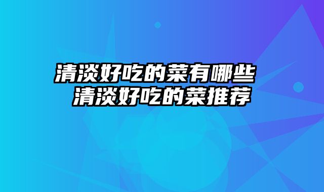 清淡好吃的菜有哪些 清淡好吃的菜推荐