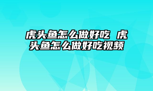 虎头鱼怎么做好吃 虎头鱼怎么做好吃视频