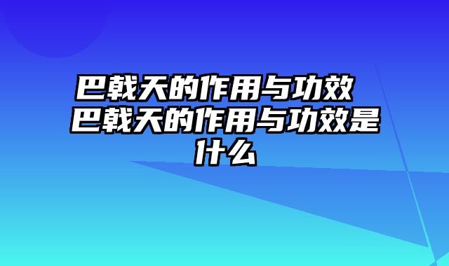 巴戟天的作用与功效 巴戟天的作用与功效是什么