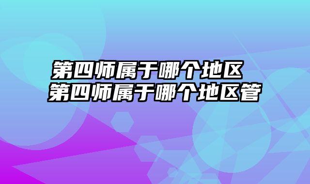 第四师属于哪个地区 第四师属于哪个地区管
