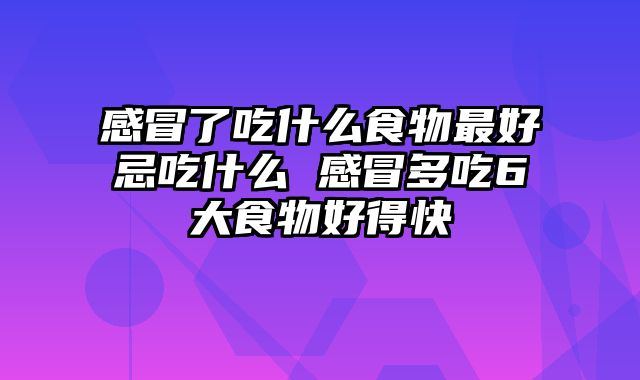 感冒了吃什么食物最好忌吃什么 感冒多吃6大食物好得快