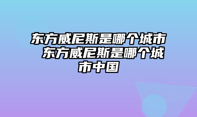 东方威尼斯是哪个城市 东方威尼斯是哪个城市中国