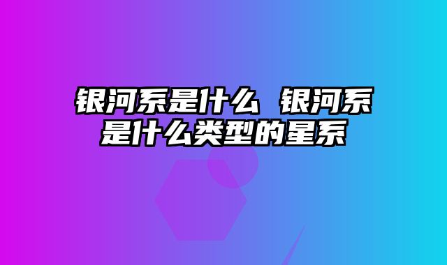 银河系是什么 银河系是什么类型的星系
