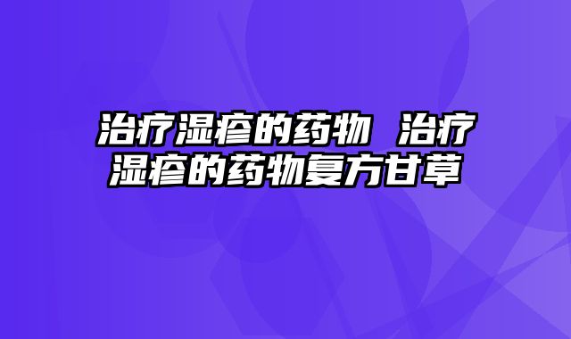 治疗湿疹的药物 治疗湿疹的药物复方甘草