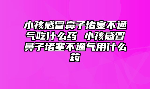 小孩感冒鼻子堵塞不通气吃什么药 小孩感冒鼻子堵塞不通气用什么药