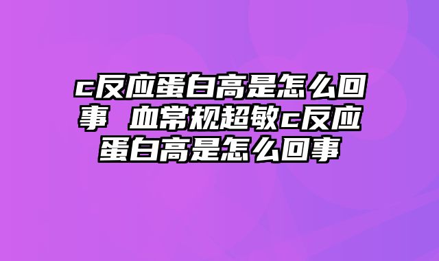 c反应蛋白高是怎么回事 血常规超敏c反应蛋白高是怎么回事