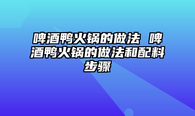 啤酒鸭火锅的做法 啤酒鸭火锅的做法和配料步骤