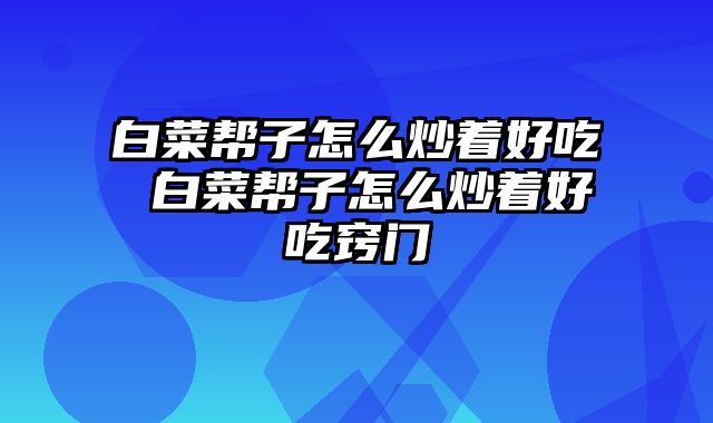 白菜帮子怎么炒着好吃 白菜帮子怎么炒着好吃窍门