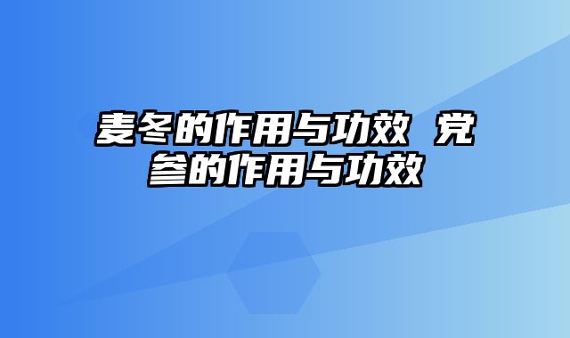 麦冬的作用与功效 党参的作用与功效