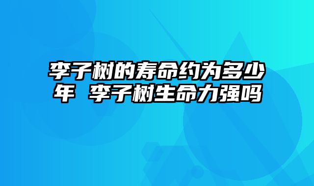 李子树的寿命约为多少年 李子树生命力强吗