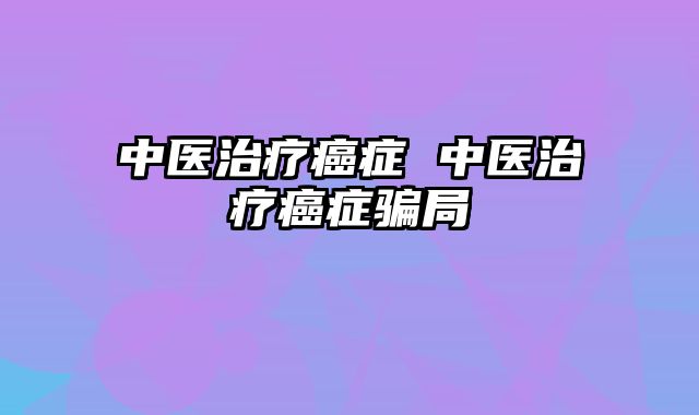 中医治疗癌症 中医治疗癌症骗局