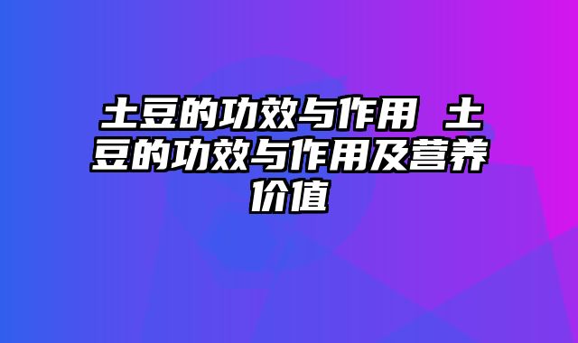 土豆的功效与作用 土豆的功效与作用及营养价值