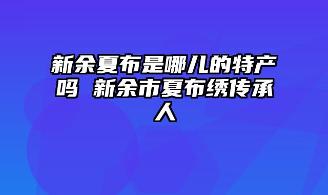 新余夏布是哪儿的特产吗 新余市夏布绣传承人