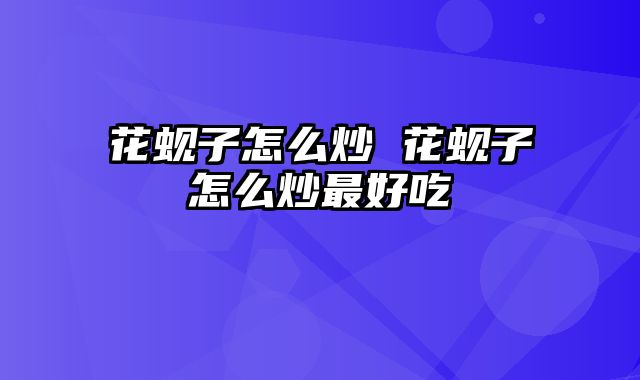 花蚬子怎么炒 花蚬子怎么炒最好吃