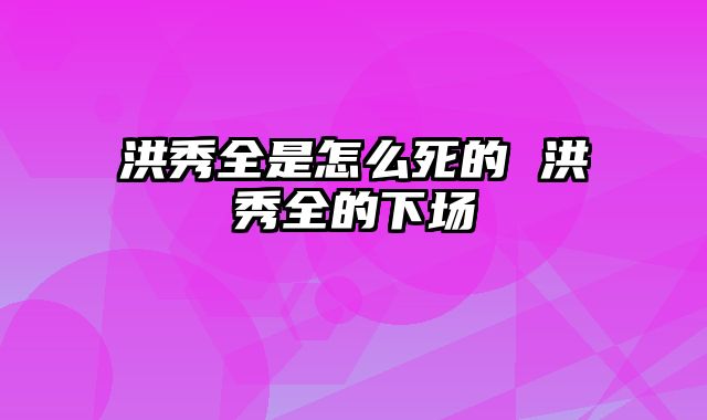 洪秀全是怎么死的 洪秀全的下场