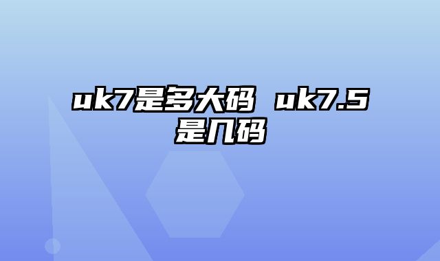 uk7是多大码 uk7.5是几码