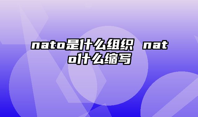 nato是什么组织 nato什么缩写