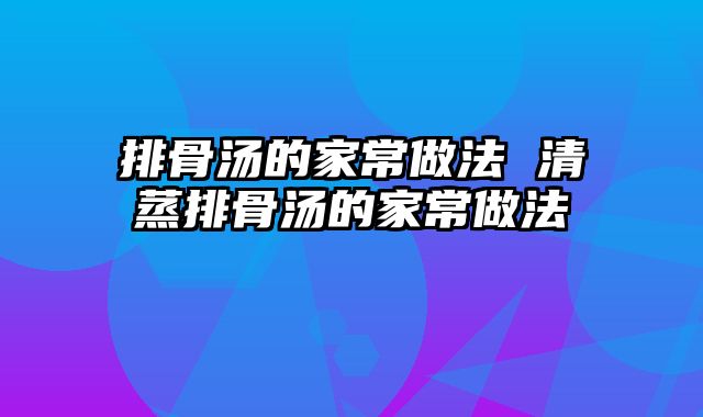 排骨汤的家常做法 清蒸排骨汤的家常做法