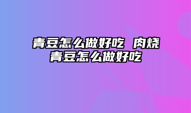 青豆怎么做好吃 肉烧青豆怎么做好吃