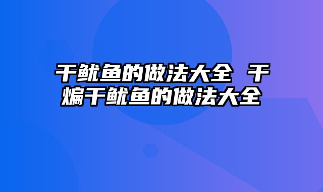 干鱿鱼的做法大全 干煸干鱿鱼的做法大全