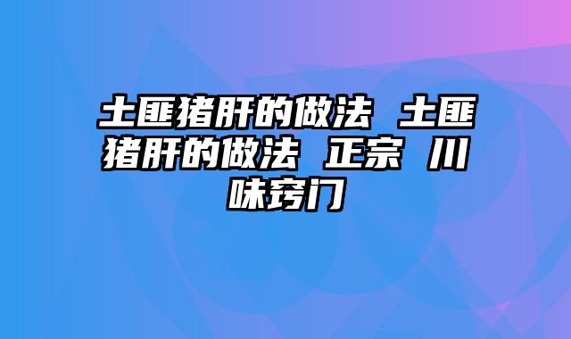 土匪猪肝的做法 土匪猪肝的做法 正宗 川味窍门
