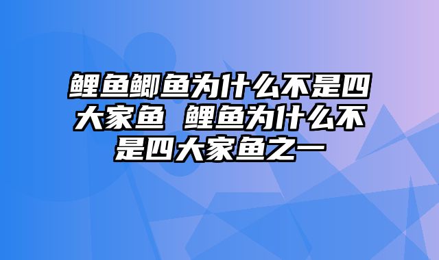 鲤鱼鲫鱼为什么不是四大家鱼 鲤鱼为什么不是四大家鱼之一