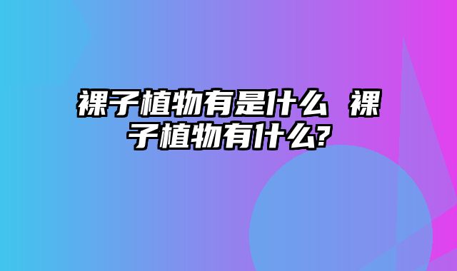 裸子植物有是什么 裸子植物有什么?