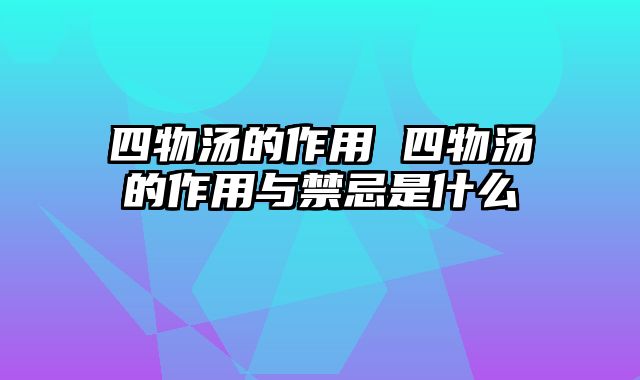 四物汤的作用 四物汤的作用与禁忌是什么