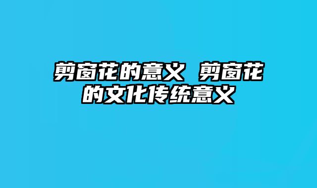 剪窗花的意义 剪窗花的文化传统意义