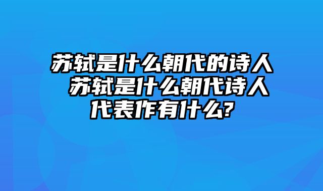 苏轼是什么朝代的诗人 苏轼是什么朝代诗人代表作有什么?