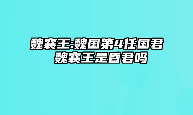 魏襄王:魏国第4任国君 魏襄王是昏君吗