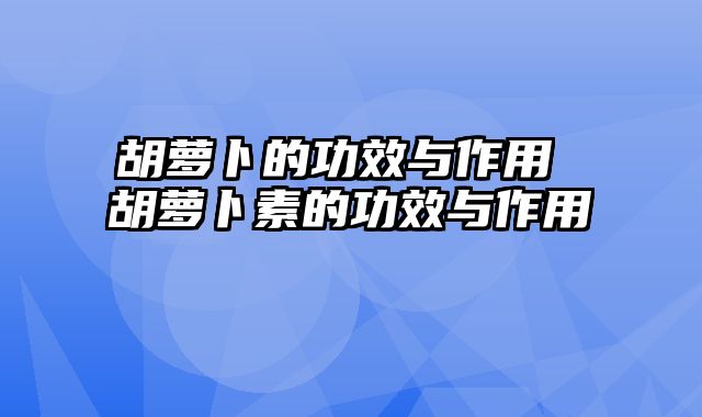 胡萝卜的功效与作用 胡萝卜素的功效与作用