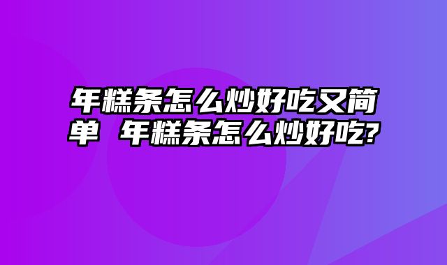 年糕条怎么炒好吃又简单 年糕条怎么炒好吃?