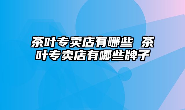 茶叶专卖店有哪些 茶叶专卖店有哪些牌子