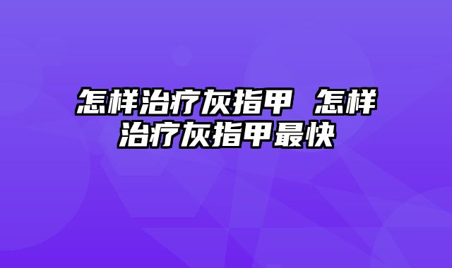 怎样治疗灰指甲 怎样治疗灰指甲最快