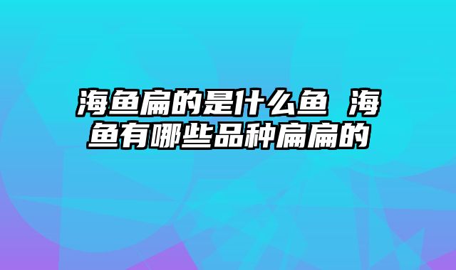 海鱼扁的是什么鱼 海鱼有哪些品种扁扁的