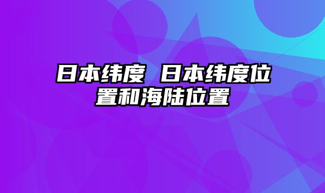 日本纬度 日本纬度位置和海陆位置