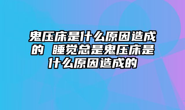 鬼压床是什么原因造成的 睡觉总是鬼压床是什么原因造成的