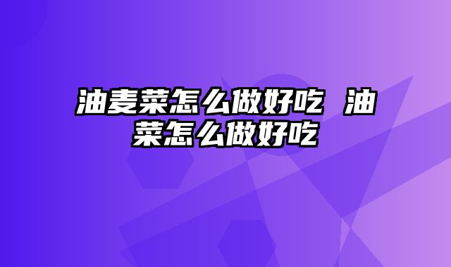 油麦菜怎么做好吃 油菜怎么做好吃