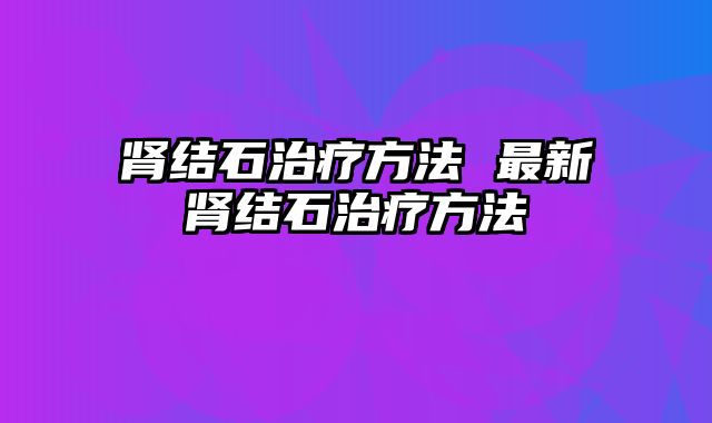 肾结石治疗方法 最新肾结石治疗方法