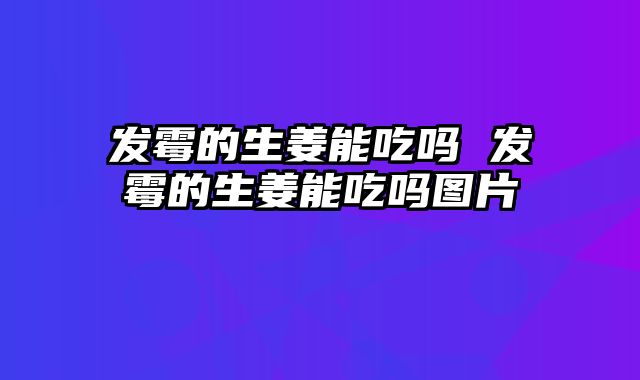 发霉的生姜能吃吗 发霉的生姜能吃吗图片