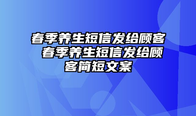 春季养生短信发给顾客 春季养生短信发给顾客简短文案