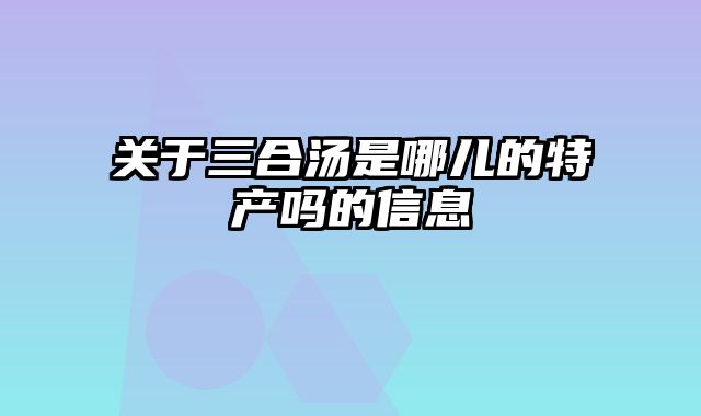 关于三合汤是哪儿的特产吗的信息