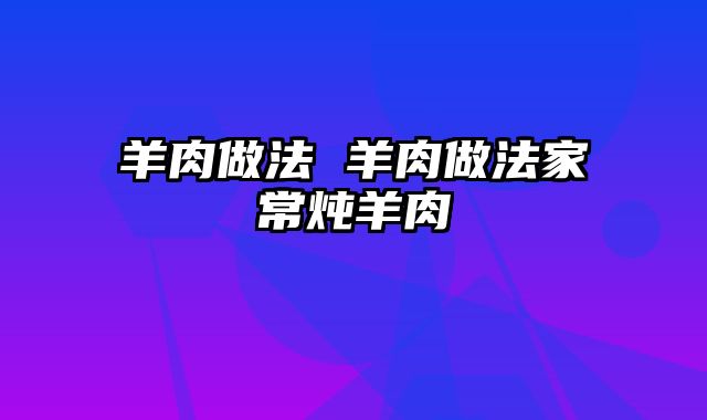 羊肉做法 羊肉做法家常炖羊肉